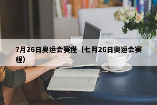 7月26日奥运会赛程（七月26日奥运会赛程）