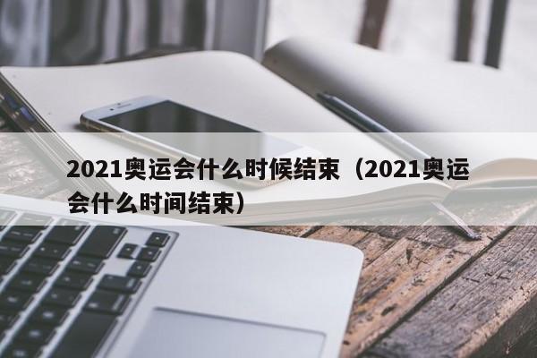 2021奥运会什么时候结束（2021奥运会什么时间结束）