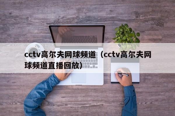 cctv高尔夫网球频道（cctv高尔夫网球频道直播回放）