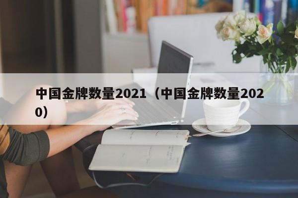 中国金牌数量2021（中国金牌数量2020）