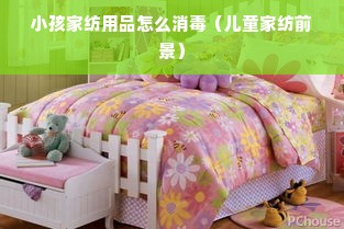 小孩家纺用品怎么消毒（儿童家纺前景）