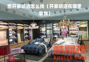 想开家纺店怎么找（开家纺店在哪里拿货）