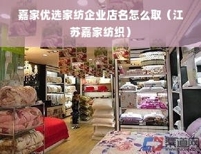 嘉家优选家纺企业店名怎么取（江苏嘉家纺织）