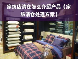 家纺店清仓怎么介绍产品（家纺清仓处理方案）