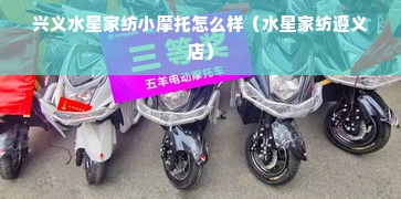 兴义水星家纺小摩托怎么样（水星家纺遵义店）