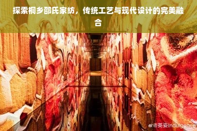 探索桐乡邵氏家纺，传统工艺与现代设计的完美融合