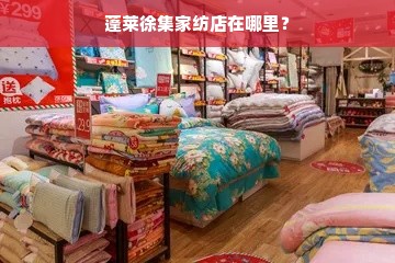 蓬莱徐集家纺店在哪里？