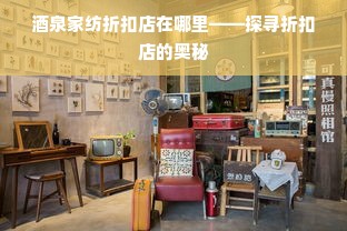 酒泉家纺折扣店在哪里——探寻折扣店的奥秘