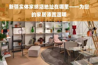 新疆实体家纺店地址在哪里——为您的家居添置温暖