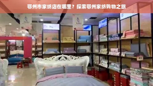 鄂州市家纺店在哪里？探索鄂州家纺购物之旅