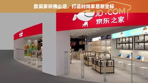 欧曼家纺佛山店，打造时尚家居新坐标