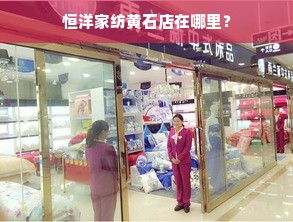 恒洋家纺黄石店在哪里？