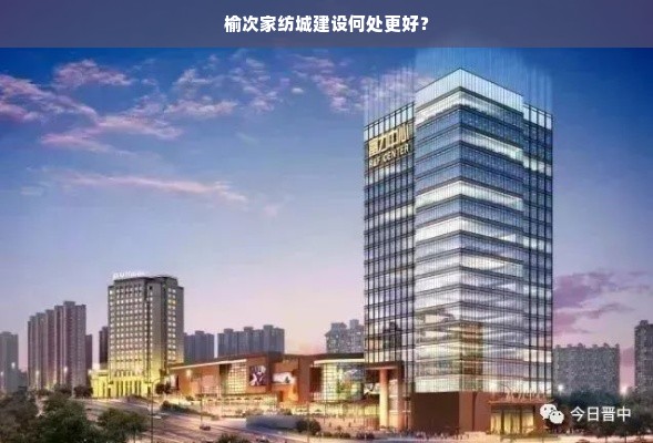 榆次家纺城建设何处更好？