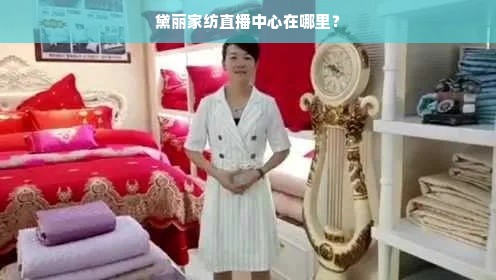 黛丽家纺直播中心在哪里？