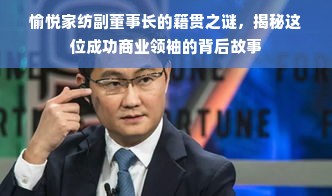 愉悦家纺副董事长的籍贯之谜，揭秘这位成功商业领袖的背后故事