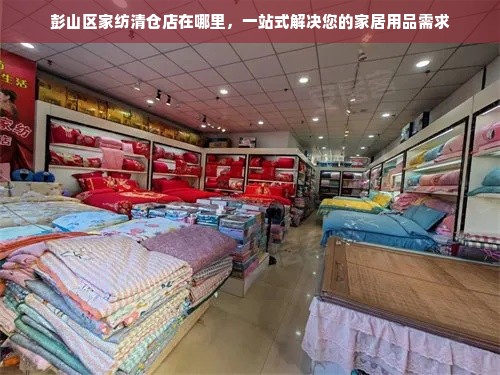 彭山区家纺清仓店在哪里，一站式解决您的家居用品需求