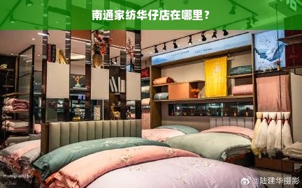 南通家纺华仔店在哪里？