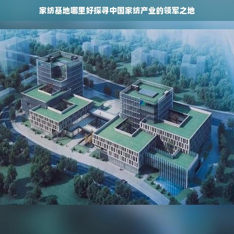 家纺基地哪里好探寻中国家纺产业的领军之地