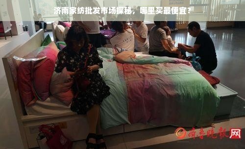 济南家纺批发市场探秘，哪里买最便宜？