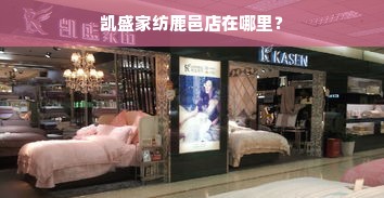 凯盛家纺鹿邑店在哪里？