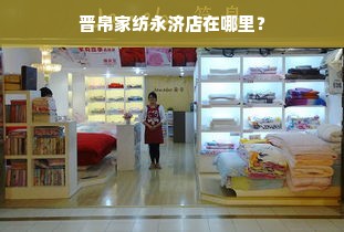 晋帛家纺永济店在哪里？