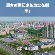 邢台新世纪家纺地址在哪里？