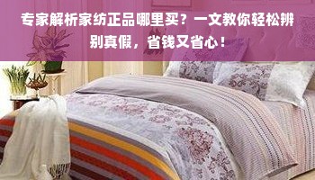 专家解析家纺正品哪里买？一文教你轻松辨别真假，省钱又省心！