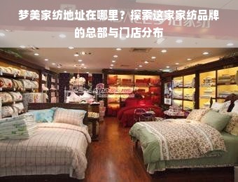 梦美家纺地址在哪里？探索这家家纺品牌的总部与门店分布