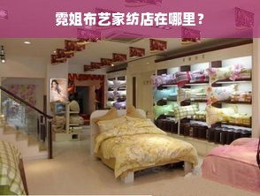 霓姐布艺家纺店在哪里？