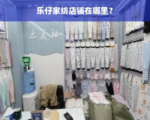 乐仔家纺店铺在哪里？