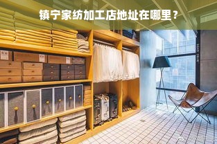 镇宁家纺加工店地址在哪里？