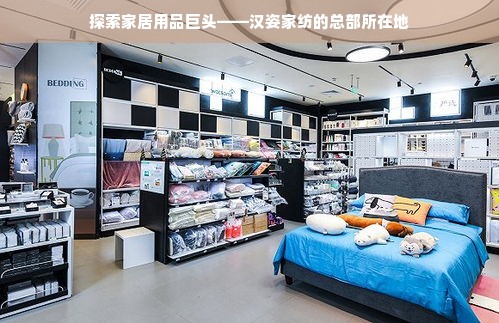 探索家居用品巨头——汉姿家纺的总部所在地