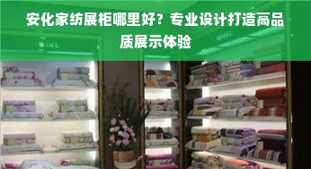 安化家纺展柜哪里好？专业设计打造高品质展示体验