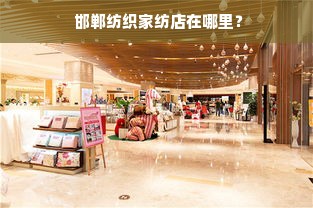  邯郸纺织家纺店在哪里？