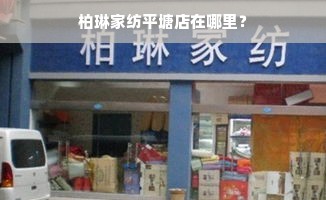 柏琳家纺平塘店在哪里？