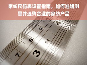 家纺尺码表设置指南，如何准确测量并选购合适的家纺产品