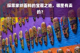 探索家纺面料的宝藏之地，哪里有卖的？