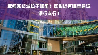 武都家纺城位于哪里？其附近有哪些建设银行支行？