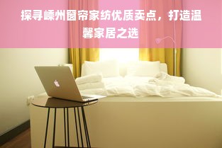 探寻嵊州窗帘家纺优质卖点，打造温馨家居之选