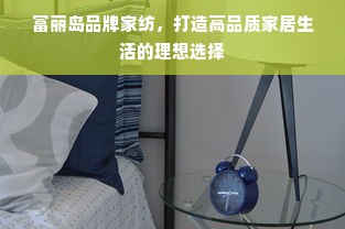 富丽岛品牌家纺，打造高品质家居生活的理想选择