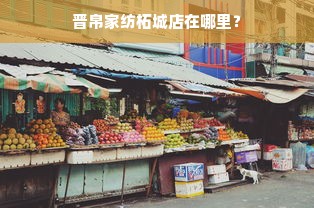 晋帛家纺柘城店在哪里？