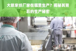 大鹅家纺厂家在哪里生产？揭秘其背后的生产秘密