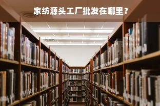  家纺源头工厂批发在哪里？