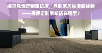 探寻息烽定制家纺店，品味家居生活新体验——息烽定制家纺店在哪里？