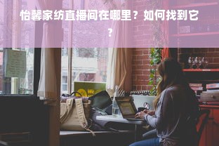 怡馨家纺直播间在哪里？如何找到它？