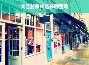 文艺路家纺店在哪里啊