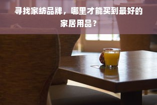 寻找家纺品牌，哪里才能买到最好的家居用品？