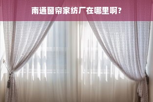 南通窗帘家纺厂在哪里啊？