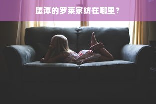 鹰潭的罗莱家纺在哪里？