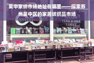 吴中家纺市场地址在哪里——探索苏州吴中区的家居纺织品市场